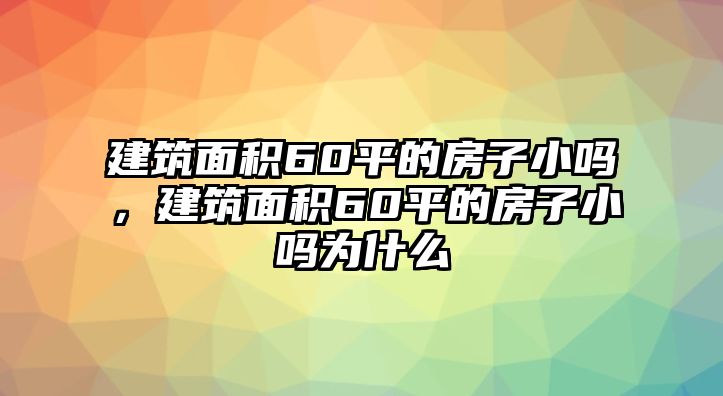 建筑面積60平的房子小嗎，建筑面積60平的房子小嗎為什么