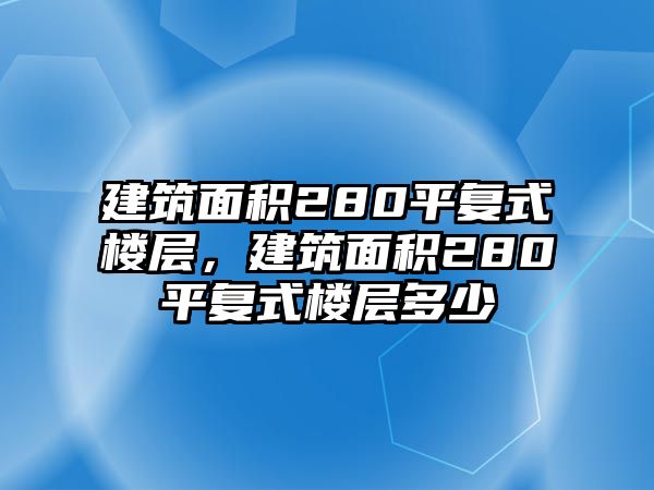 建筑面積280平復(fù)式樓層，建筑面積280平復(fù)式樓層多少