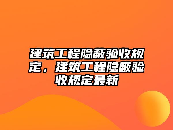 建筑工程隱蔽驗收規(guī)定，建筑工程隱蔽驗收規(guī)定最新