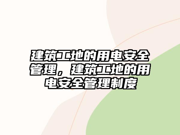 建筑工地的用電安全管理，建筑工地的用電安全管理制度