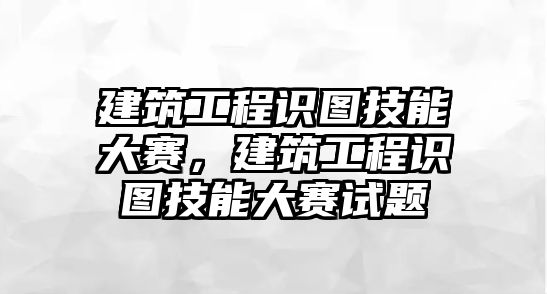 建筑工程識圖技能大賽，建筑工程識圖技能大賽試題