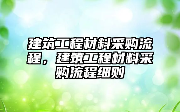 建筑工程材料采購(gòu)流程，建筑工程材料采購(gòu)流程細(xì)則