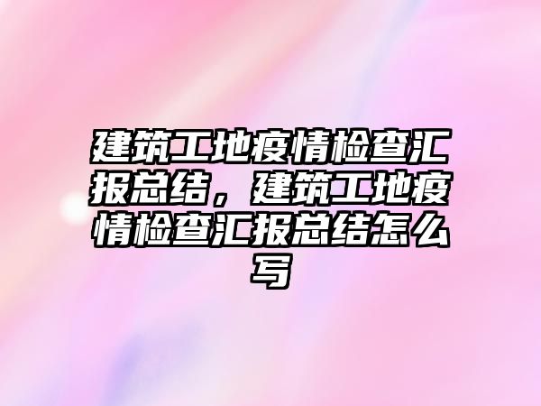 建筑工地疫情檢查匯報總結(jié)，建筑工地疫情檢查匯報總結(jié)怎么寫