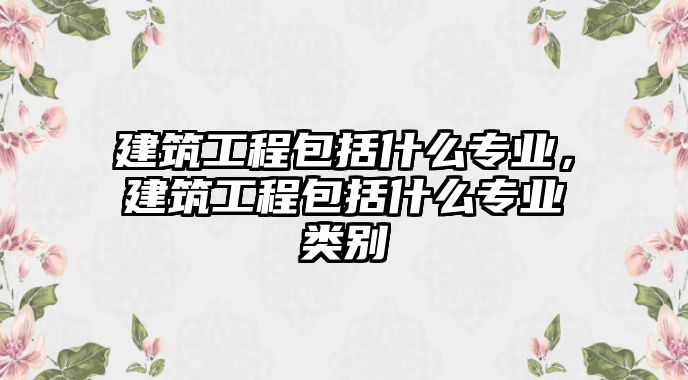 建筑工程包括什么專業(yè)，建筑工程包括什么專業(yè)類別