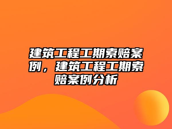 建筑工程工期索賠案例，建筑工程工期索賠案例分析