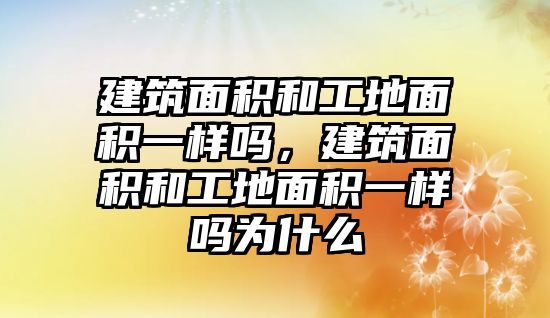 建筑面積和工地面積一樣嗎，建筑面積和工地面積一樣嗎為什么