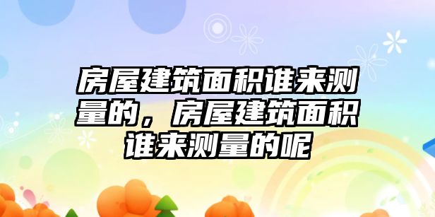 房屋建筑面積誰來測(cè)量的，房屋建筑面積誰來測(cè)量的呢