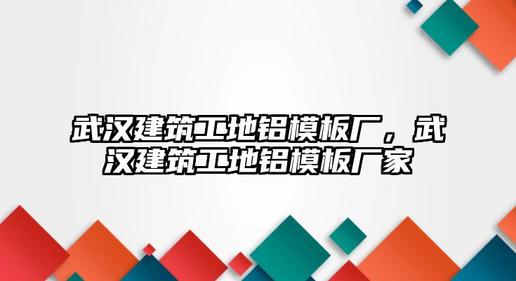 武漢建筑工地鋁模板廠，武漢建筑工地鋁模板廠家