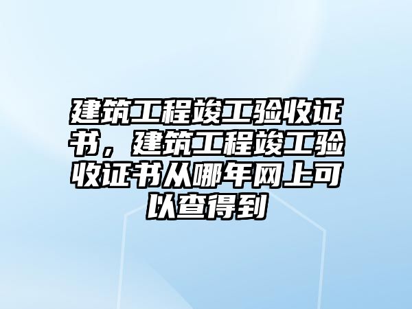 建筑工程竣工驗收證書，建筑工程竣工驗收證書從哪年網(wǎng)上可以查得到