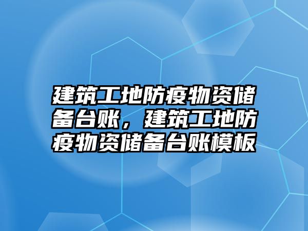 建筑工地防疫物資儲備臺賬，建筑工地防疫物資儲備臺賬模板