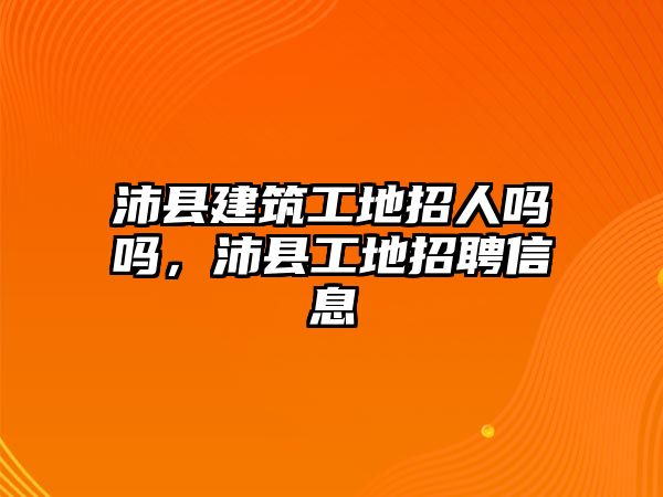 沛縣建筑工地招人嗎嗎，沛縣工地招聘信息