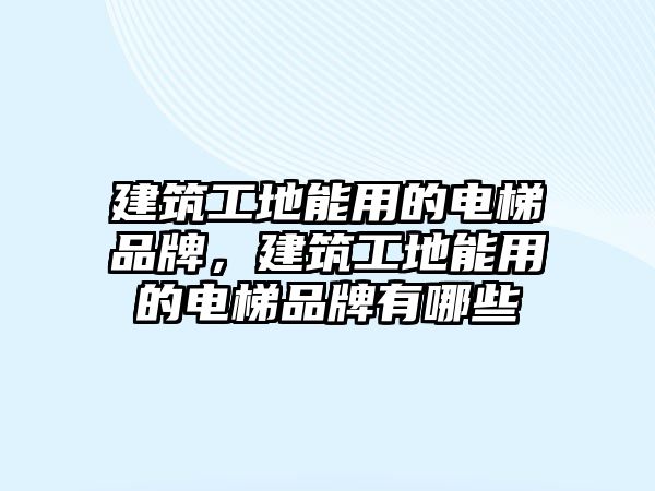 建筑工地能用的電梯品牌，建筑工地能用的電梯品牌有哪些