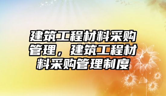 建筑工程材料采購管理，建筑工程材料采購管理制度