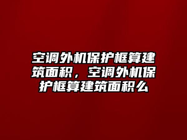 空調(diào)外機保護框算建筑面積，空調(diào)外機保護框算建筑面積么