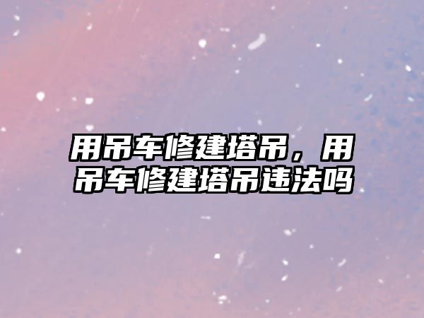 用吊車修建塔吊，用吊車修建塔吊違法嗎