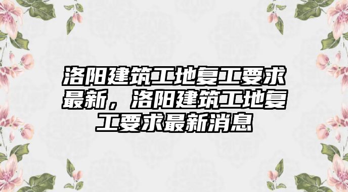 洛陽建筑工地復(fù)工要求最新，洛陽建筑工地復(fù)工要求最新消息