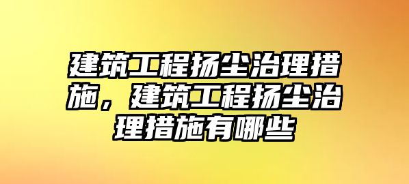 建筑工程揚(yáng)塵治理措施，建筑工程揚(yáng)塵治理措施有哪些