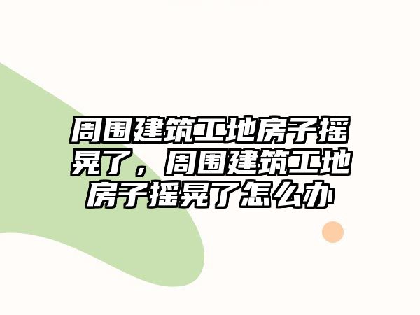 周圍建筑工地房子搖晃了，周圍建筑工地房子搖晃了怎么辦