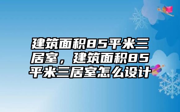 建筑面積85平米三居室，建筑面積85平米三居室怎么設(shè)計(jì)