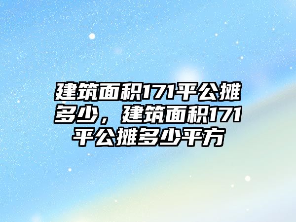 建筑面積171平公攤多少，建筑面積171平公攤多少平方