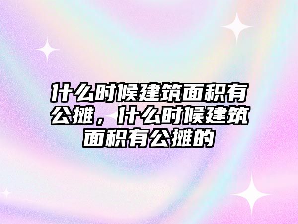 什么時候建筑面積有公攤，什么時候建筑面積有公攤的