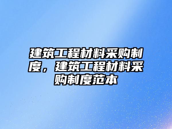 建筑工程材料采購(gòu)制度，建筑工程材料采購(gòu)制度范本