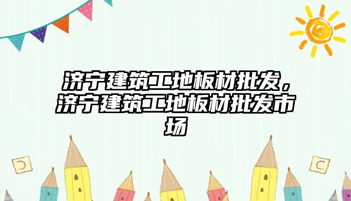 濟寧建筑工地板材批發(fā)，濟寧建筑工地板材批發(fā)市場