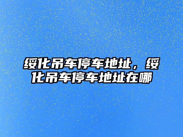 綏化吊車停車地址，綏化吊車停車地址在哪