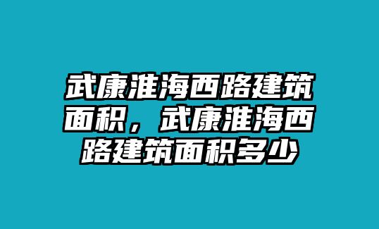 武康淮海西路建筑面積，武康淮海西路建筑面積多少