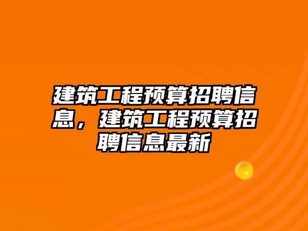 建筑工程預(yù)算招聘信息，建筑工程預(yù)算招聘信息最新