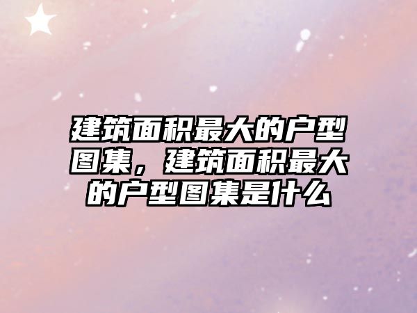 建筑面積最大的戶型圖集，建筑面積最大的戶型圖集是什么