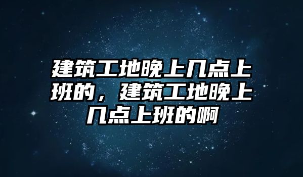 建筑工地晚上幾點上班的，建筑工地晚上幾點上班的啊