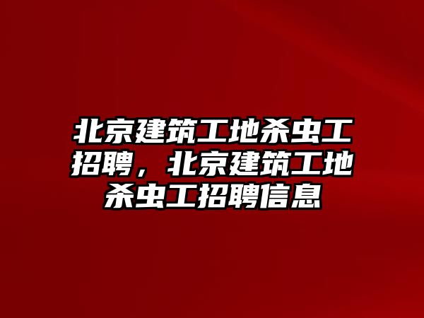 北京建筑工地殺蟲工招聘，北京建筑工地殺蟲工招聘信息