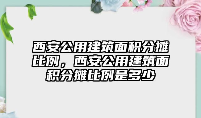 西安公用建筑面積分攤比例，西安公用建筑面積分攤比例是多少