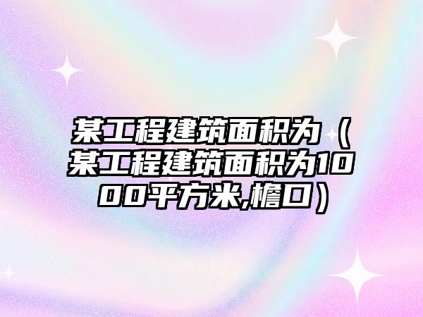 某工程建筑面積為（某工程建筑面積為1000平方米,檐口）