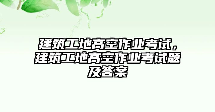 建筑工地高空作業(yè)考試，建筑工地高空作業(yè)考試題及答案