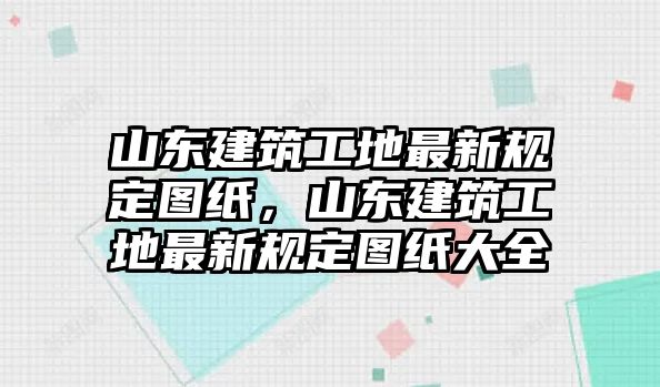 山東建筑工地最新規(guī)定圖紙，山東建筑工地最新規(guī)定圖紙大全