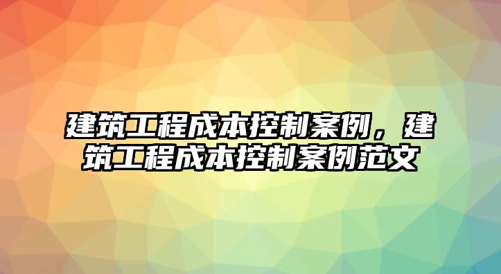 建筑工程成本控制案例，建筑工程成本控制案例范文