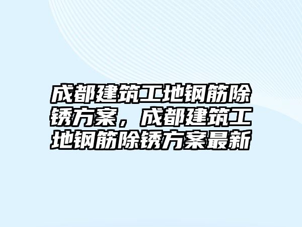 成都建筑工地鋼筋除銹方案，成都建筑工地鋼筋除銹方案最新