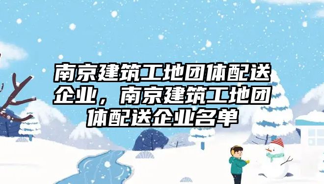 南京建筑工地團體配送企業(yè)，南京建筑工地團體配送企業(yè)名單