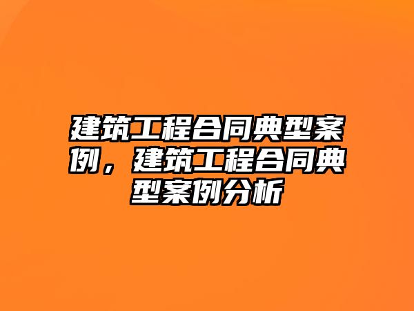 建筑工程合同典型案例，建筑工程合同典型案例分析