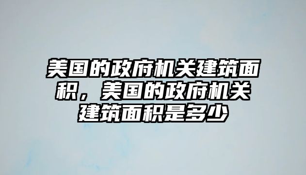 美國的政府機關(guān)建筑面積，美國的政府機關(guān)建筑面積是多少