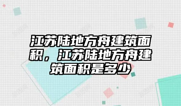 江蘇陸地方舟建筑面積，江蘇陸地方舟建筑面積是多少