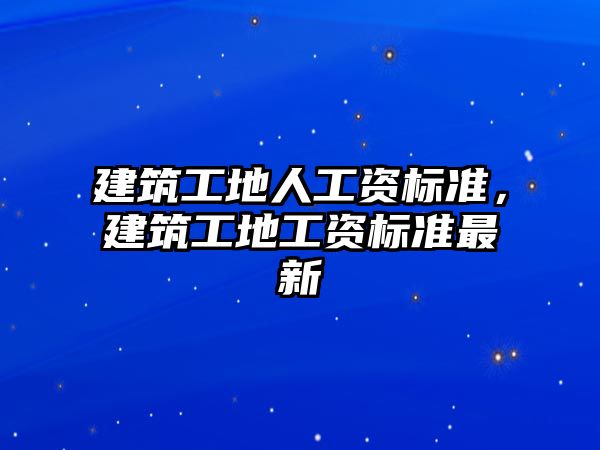 建筑工地人工資標準，建筑工地工資標準最新