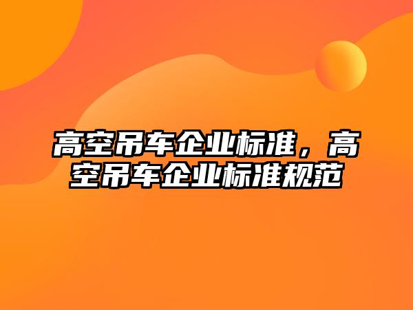 高空吊車企業(yè)標準，高空吊車企業(yè)標準規(guī)范