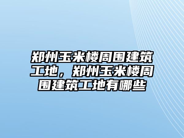 鄭州玉米樓周圍建筑工地，鄭州玉米樓周圍建筑工地有哪些