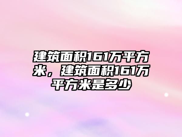 建筑面積161萬(wàn)平方米，建筑面積161萬(wàn)平方米是多少