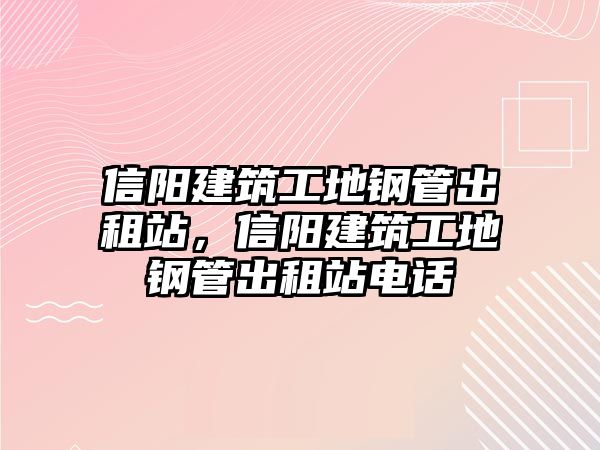 信陽(yáng)建筑工地鋼管出租站，信陽(yáng)建筑工地鋼管出租站電話