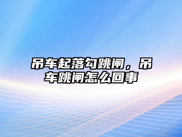 吊車起落勾跳閘，吊車跳閘怎么回事