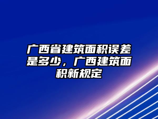 廣西省建筑面積誤差是多少，廣西建筑面積新規(guī)定